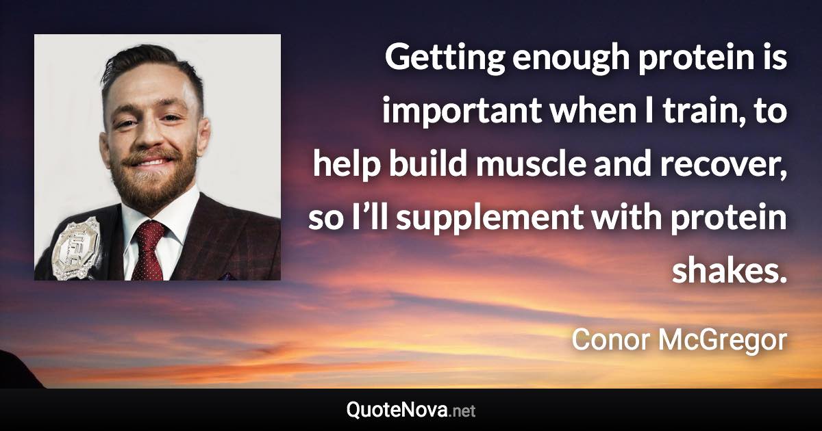 Getting enough protein is important when I train, to help build muscle and recover, so I’ll supplement with protein shakes. - Conor McGregor quote