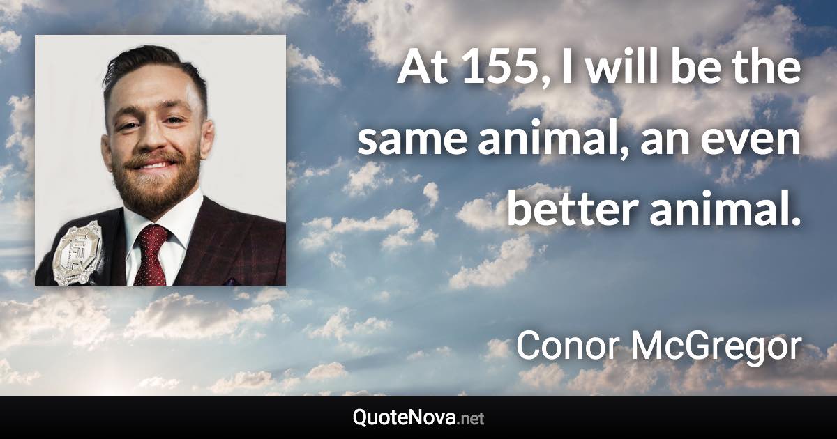 At 155, I will be the same animal, an even better animal. - Conor McGregor quote