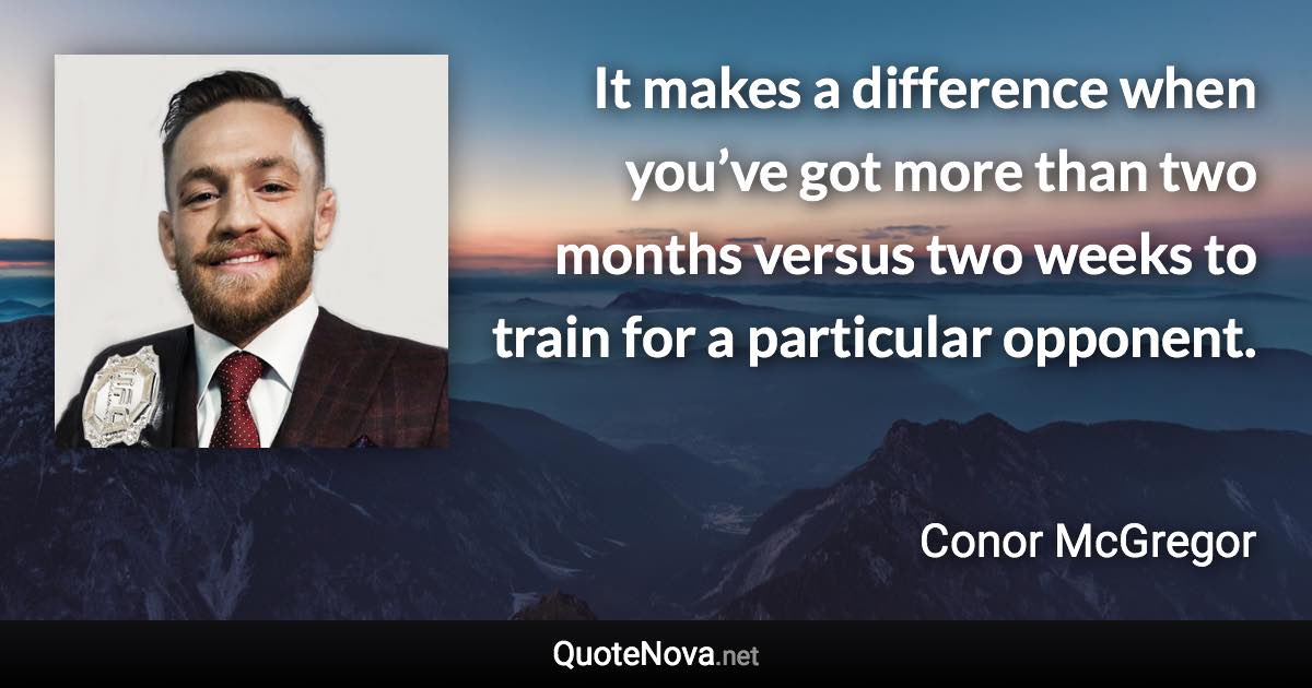 It makes a difference when you’ve got more than two months versus two weeks to train for a particular opponent. - Conor McGregor quote