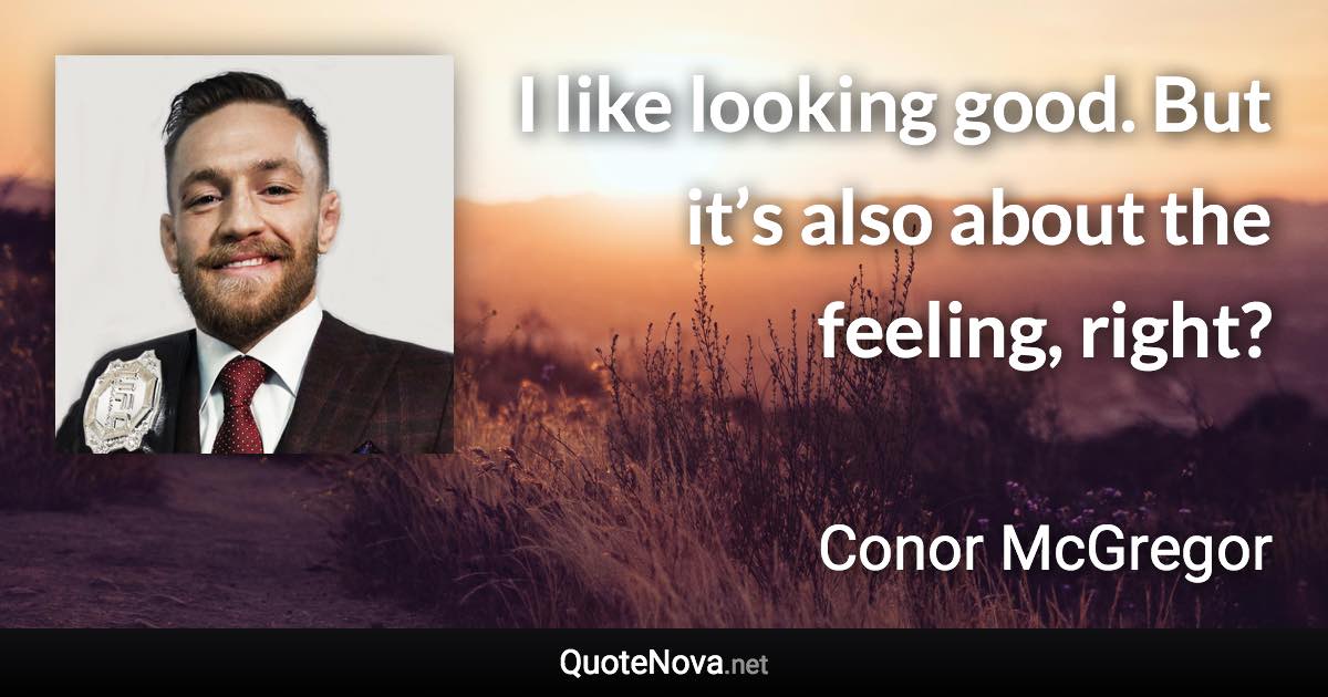 I like looking good. But it’s also about the feeling, right? - Conor McGregor quote