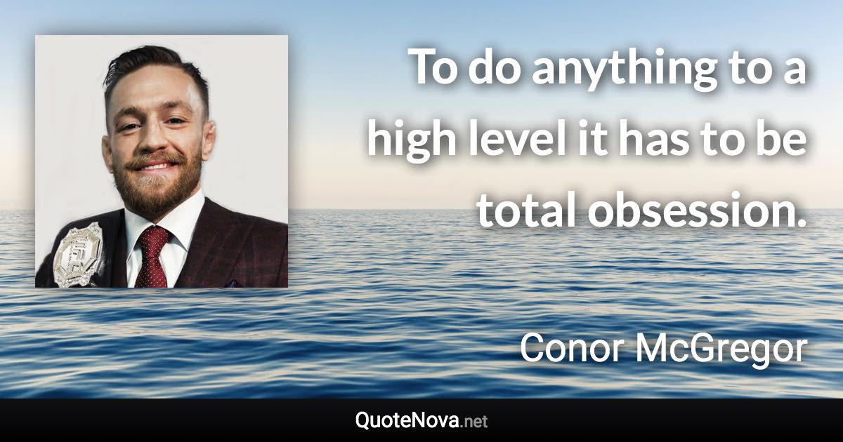 To do anything to a high level it has to be total obsession. - Conor McGregor quote