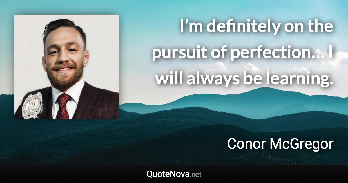 I’m definitely on the pursuit of perfection… I will always be learning. - Conor McGregor quote