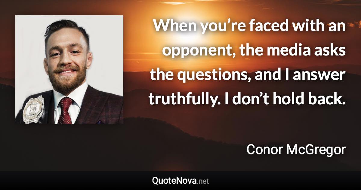 When you’re faced with an opponent, the media asks the questions, and I answer truthfully. I don’t hold back. - Conor McGregor quote