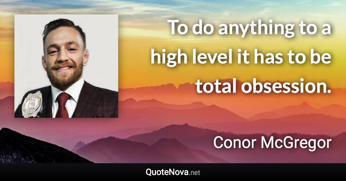 To do anything to a high level it has to be total obsession. - Conor McGregor quote