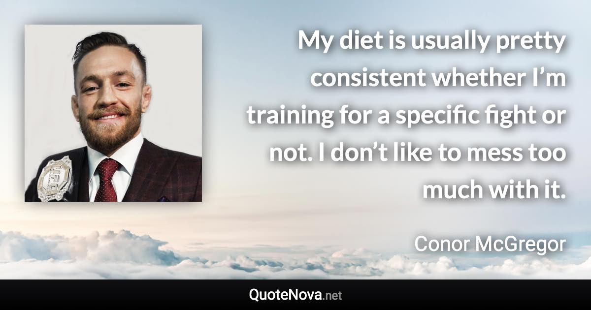 My diet is usually pretty consistent whether I’m training for a specific fight or not. I don’t like to mess too much with it. - Conor McGregor quote