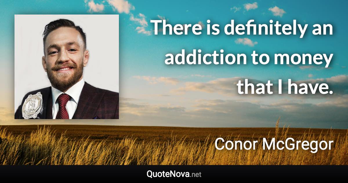 There is definitely an addiction to money that I have. - Conor McGregor quote