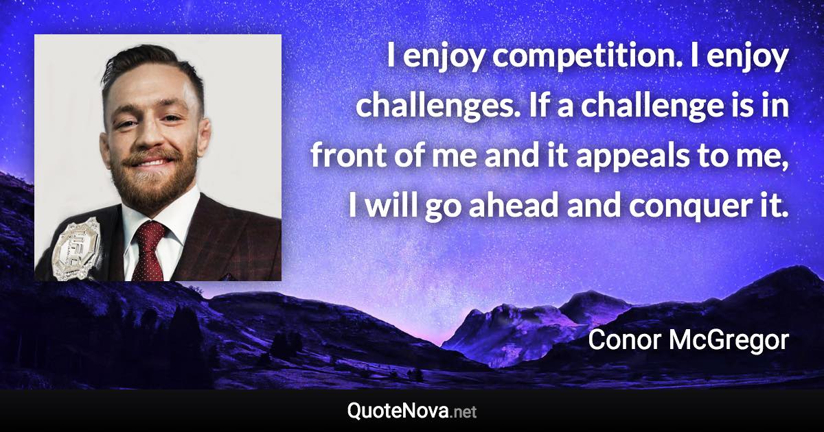 I enjoy competition. I enjoy challenges. If a challenge is in front of me and it appeals to me, I will go ahead and conquer it. - Conor McGregor quote