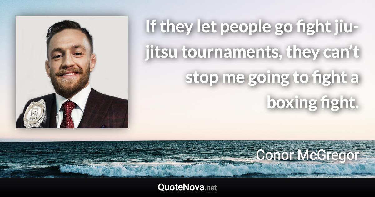 If they let people go fight jiu-jitsu tournaments, they can’t stop me going to fight a boxing fight. - Conor McGregor quote