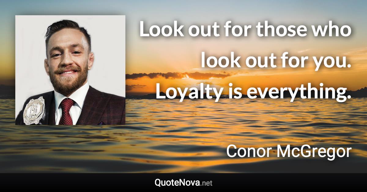 Look out for those who look out for you. Loyalty is everything. - Conor McGregor quote