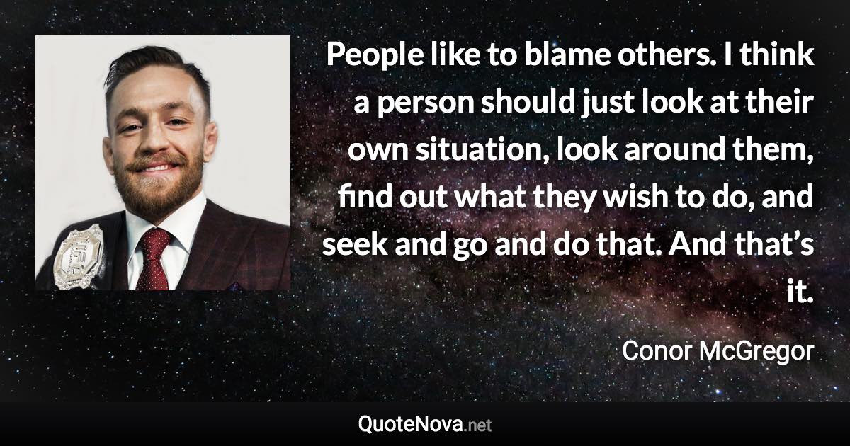 People like to blame others. I think a person should just look at their own situation, look around them, find out what they wish to do, and seek and go and do that. And that’s it. - Conor McGregor quote