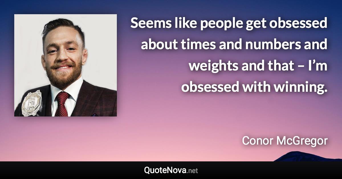 Seems like people get obsessed about times and numbers and weights and that – I’m obsessed with winning. - Conor McGregor quote