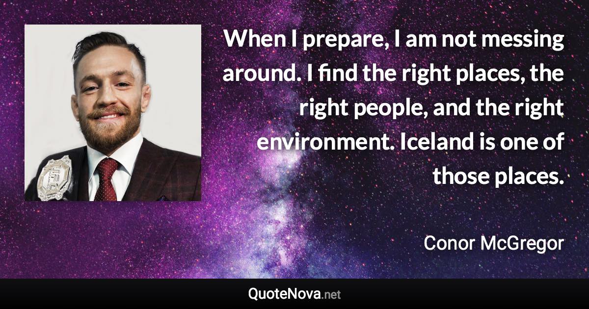 When I prepare, I am not messing around. I find the right places, the right people, and the right environment. Iceland is one of those places. - Conor McGregor quote