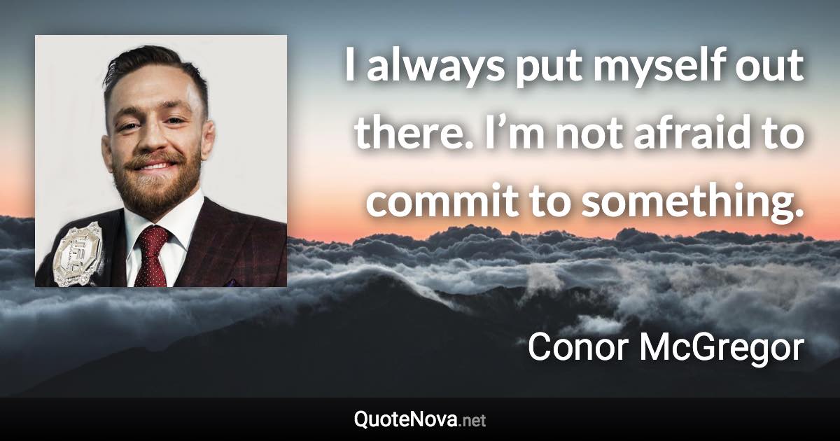 I always put myself out there. I’m not afraid to commit to something. - Conor McGregor quote