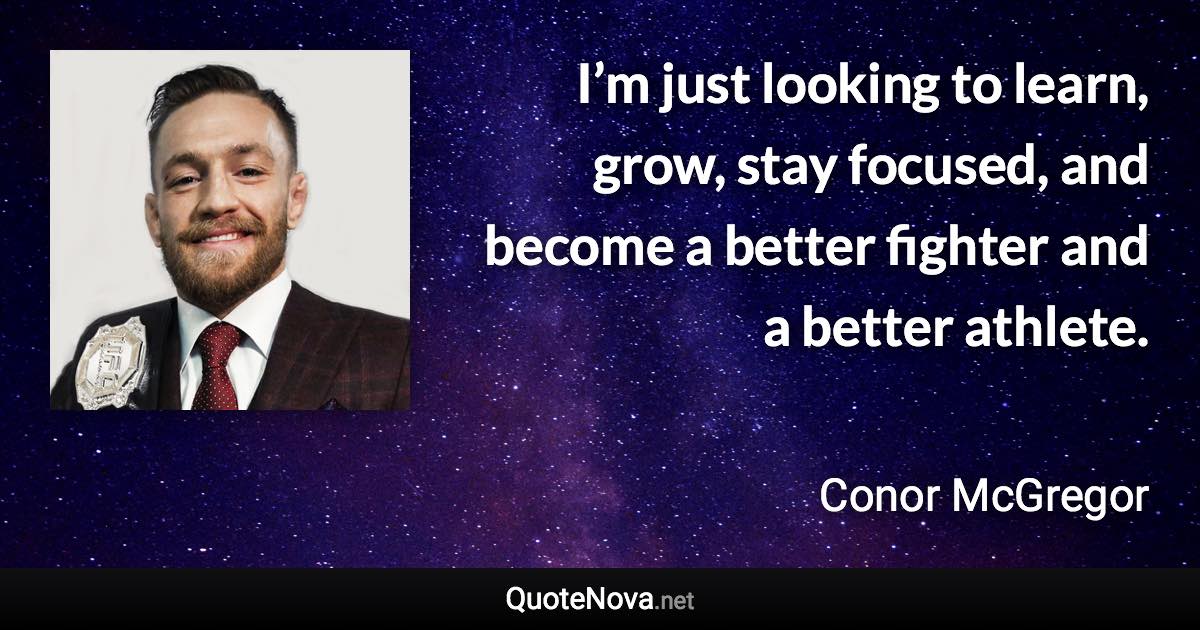 I’m just looking to learn, grow, stay focused, and become a better fighter and a better athlete. - Conor McGregor quote