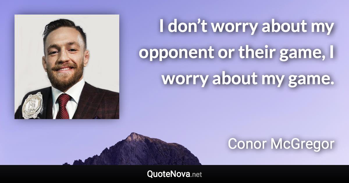 I don’t worry about my opponent or their game, I worry about my game. - Conor McGregor quote