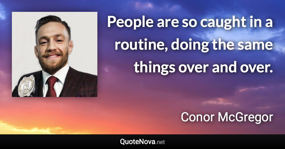 People are so caught in a routine, doing the same things over and over. - Conor McGregor quote