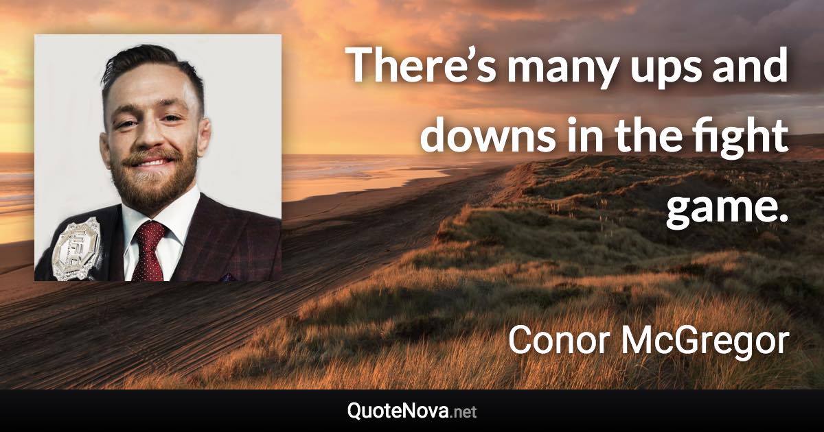 There’s many ups and downs in the fight game. - Conor McGregor quote