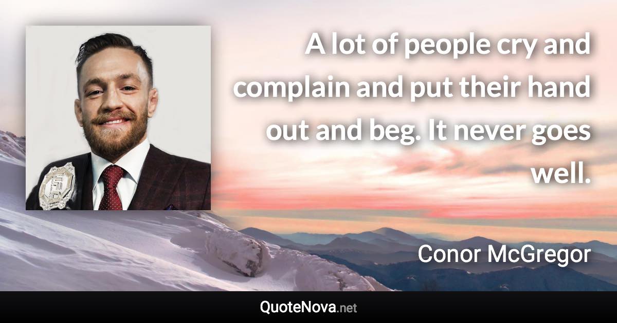 A lot of people cry and complain and put their hand out and beg. It never goes well. - Conor McGregor quote