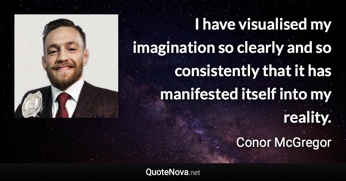 I have visualised my imagination so clearly and so consistently that it has manifested itself into my reality. - Conor McGregor quote