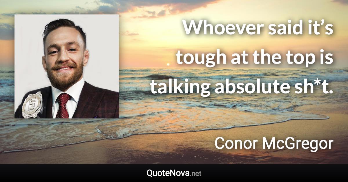 Whoever said it’s tough at the top is talking absolute sh*t. - Conor McGregor quote