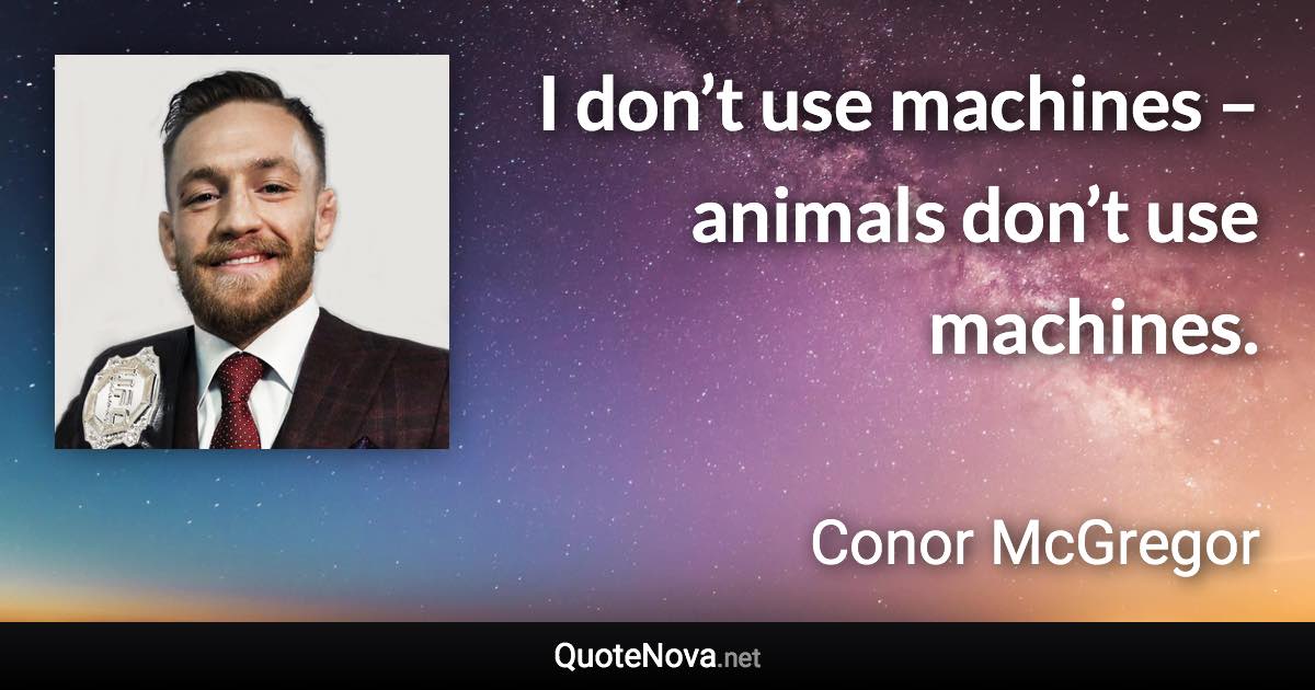 I don’t use machines – animals don’t use machines. - Conor McGregor quote