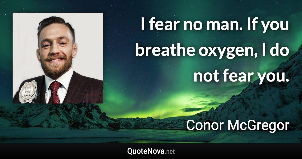 I fear no man. If you breathe oxygen, I do not fear you. - Conor McGregor quote