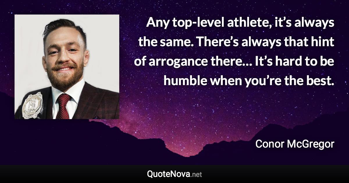 Any top-level athlete, it’s always the same. There’s always that hint of arrogance there… It’s hard to be humble when you’re the best. - Conor McGregor quote