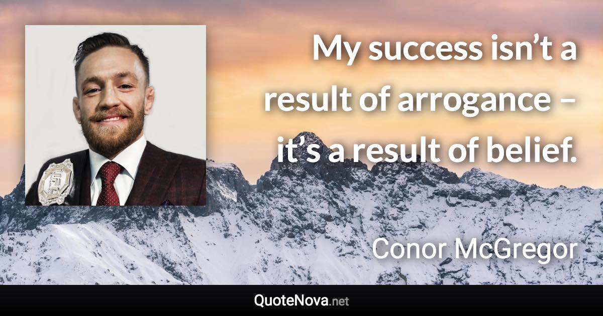 My success isn’t a result of arrogance – it’s a result of belief. - Conor McGregor quote