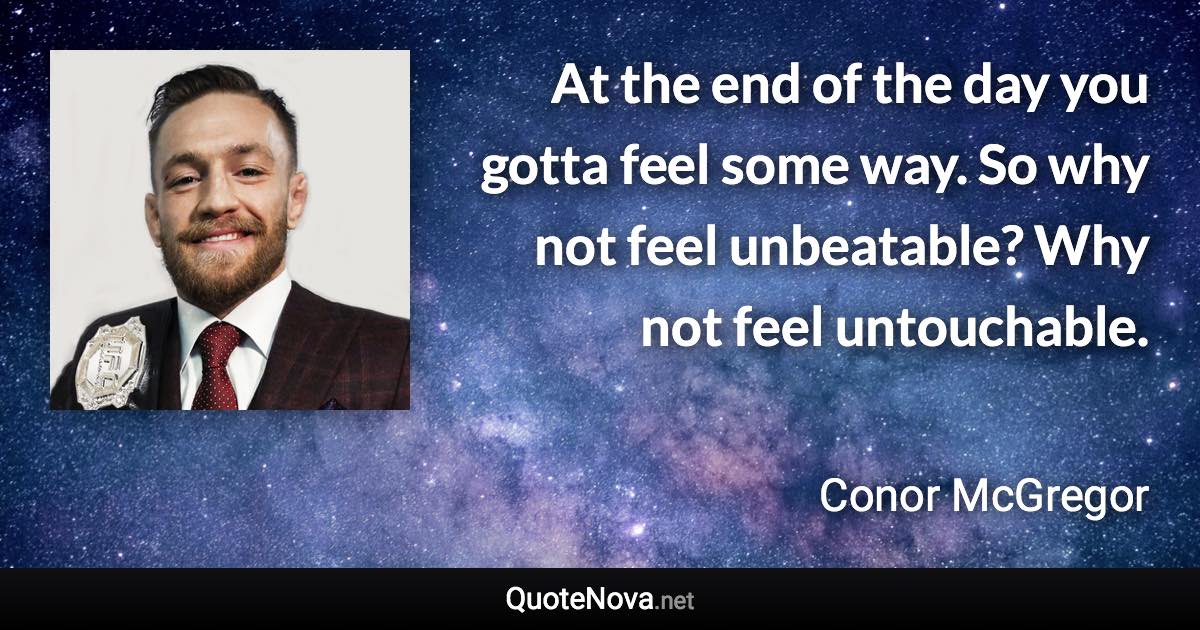 At the end of the day you gotta feel some way. So why not feel unbeatable? Why not feel untouchable. - Conor McGregor quote