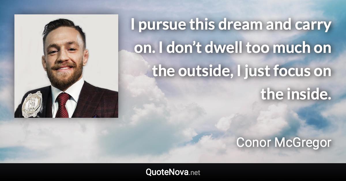 I pursue this dream and carry on. I don’t dwell too much on the outside, I just focus on the inside. - Conor McGregor quote