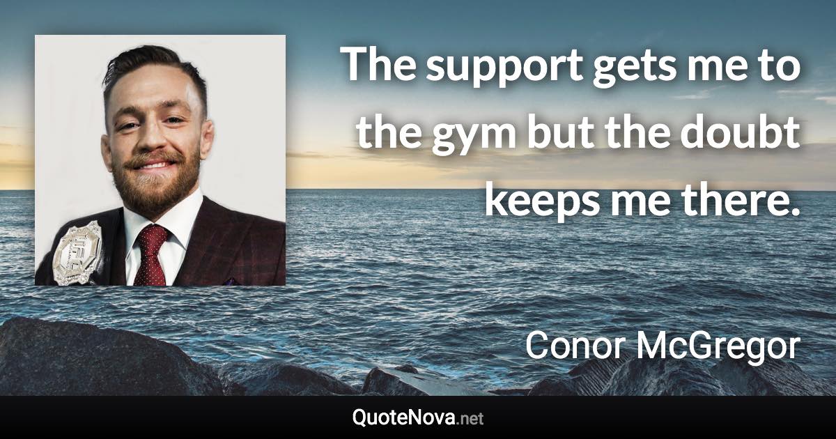 The support gets me to the gym but the doubt keeps me there. - Conor McGregor quote