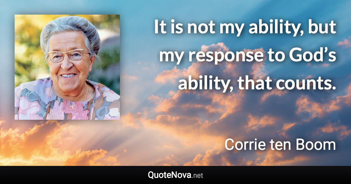 It is not my ability, but my response to God’s ability, that counts. - Corrie ten Boom quote