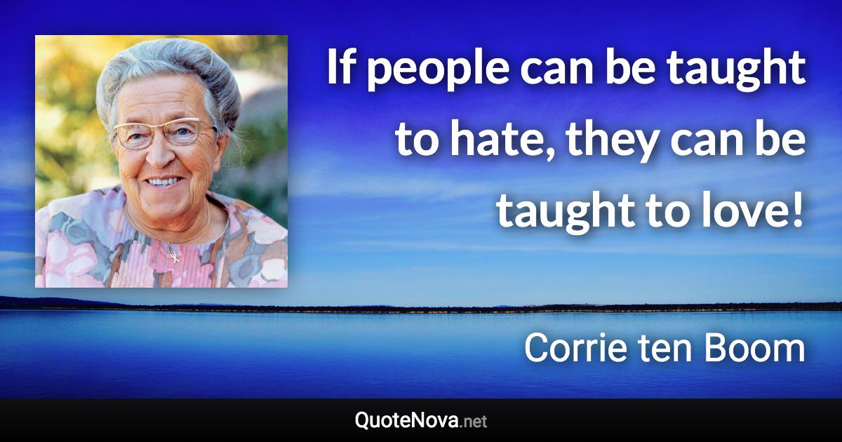 If people can be taught to hate, they can be taught to love! - Corrie ten Boom quote