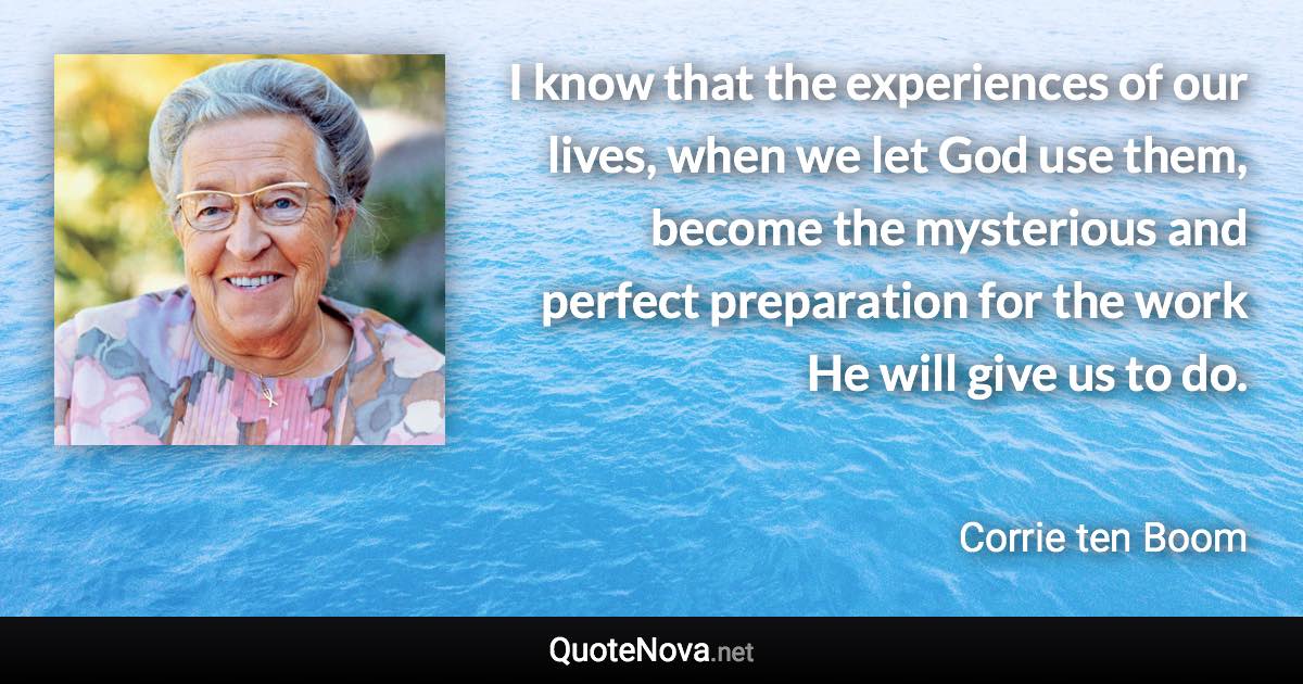 I know that the experiences of our lives, when we let God use them, become the mysterious and perfect preparation for the work He will give us to do. - Corrie ten Boom quote