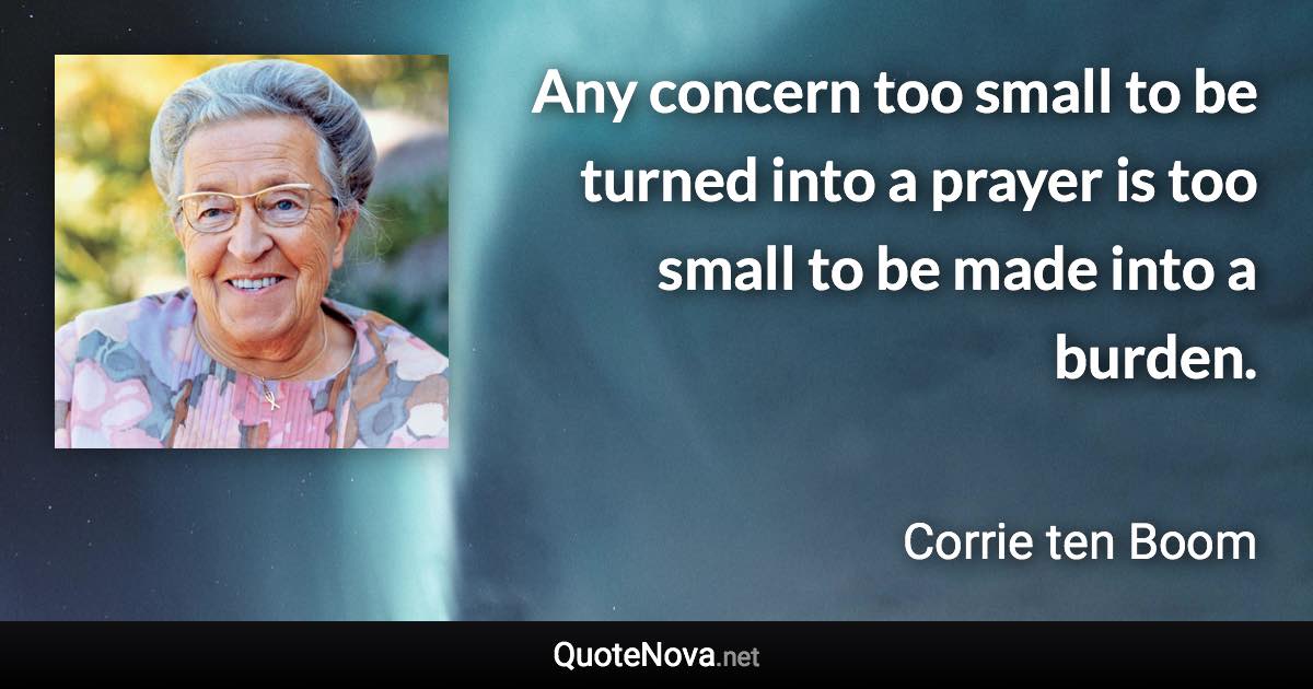 Any concern too small to be turned into a prayer is too small to be made into a burden. - Corrie ten Boom quote