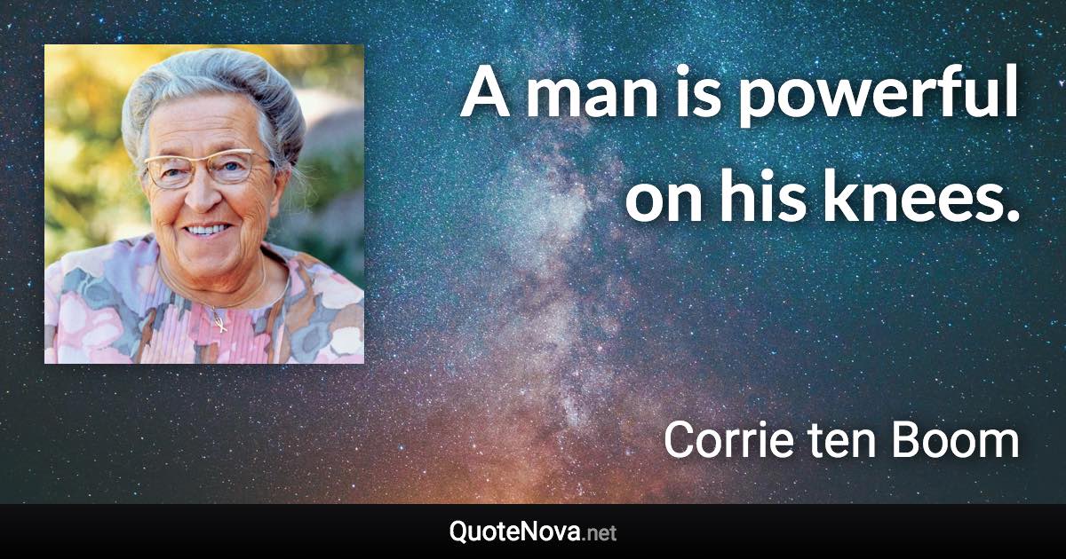 A man is powerful on his knees. - Corrie ten Boom quote