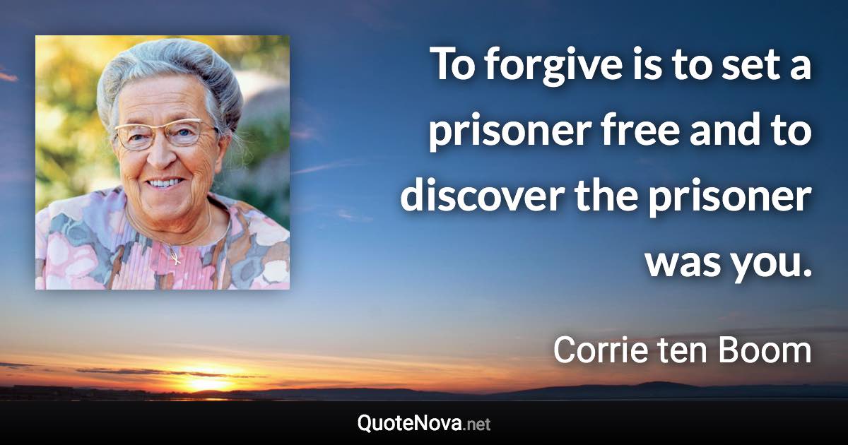 To forgive is to set a prisoner free and to discover the prisoner was you. - Corrie ten Boom quote