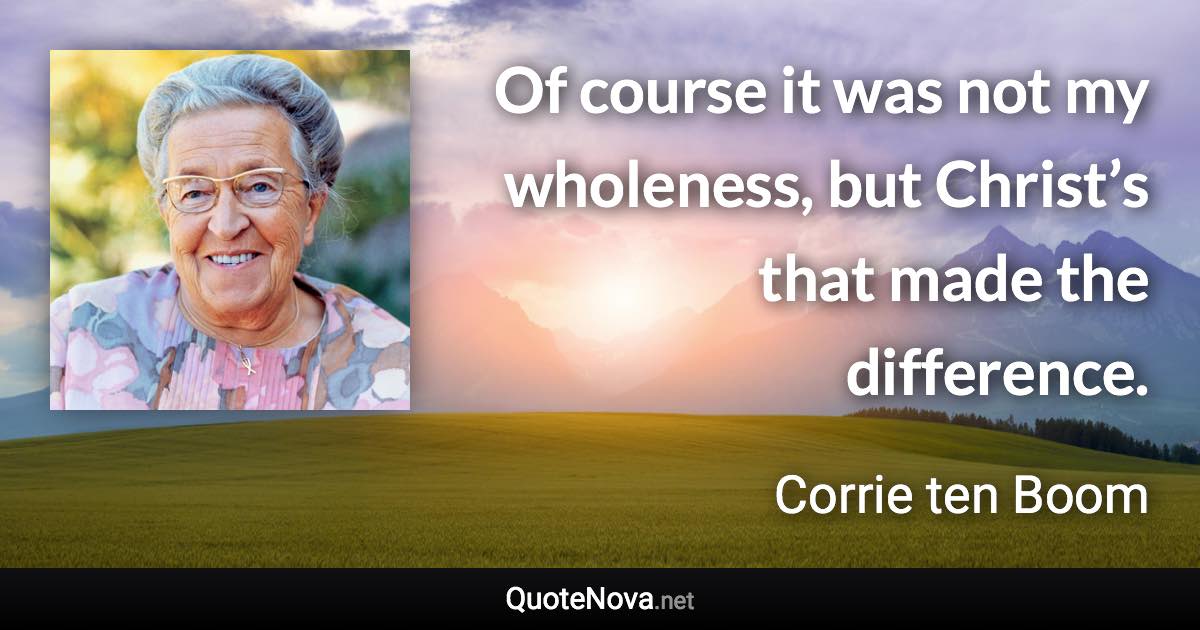 Of course it was not my wholeness, but Christ’s that made the difference. - Corrie ten Boom quote