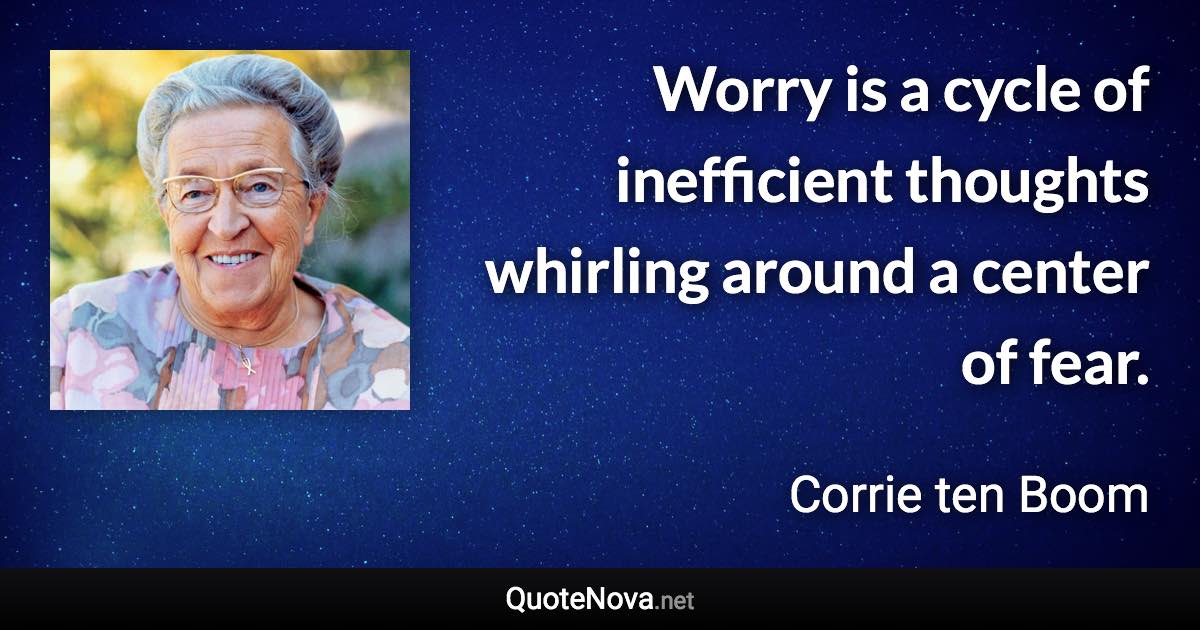 Worry is a cycle of inefficient thoughts whirling around a center of fear. - Corrie ten Boom quote