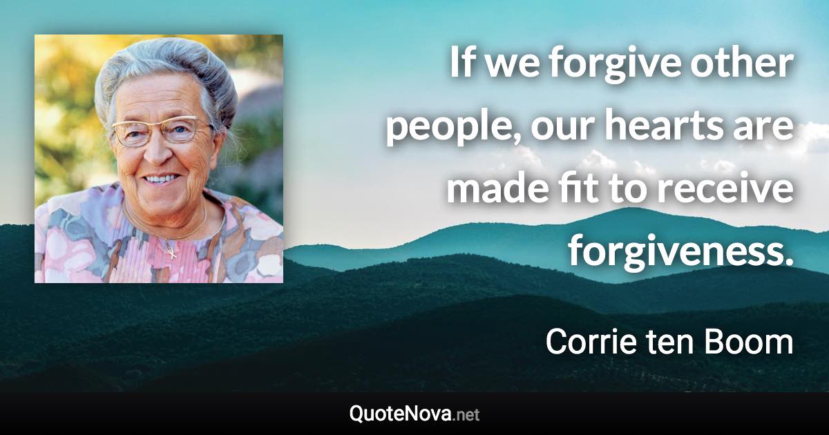 If we forgive other people, our hearts are made fit to receive forgiveness. - Corrie ten Boom quote