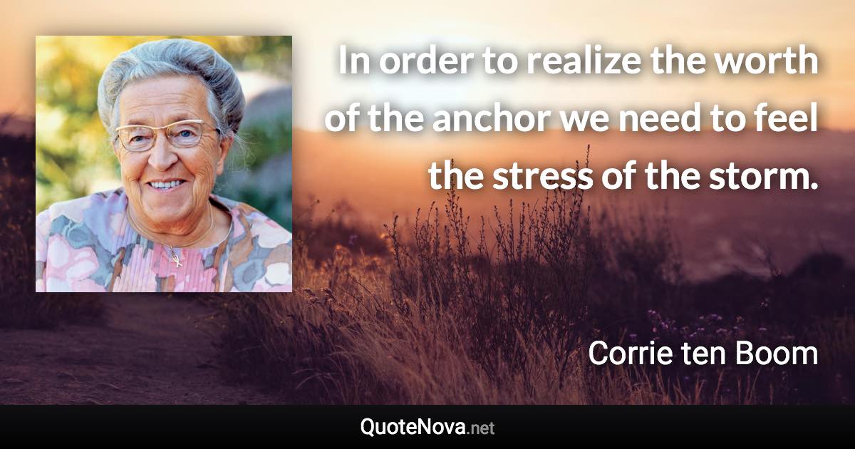 In order to realize the worth of the anchor we need to feel the stress of the storm. - Corrie ten Boom quote