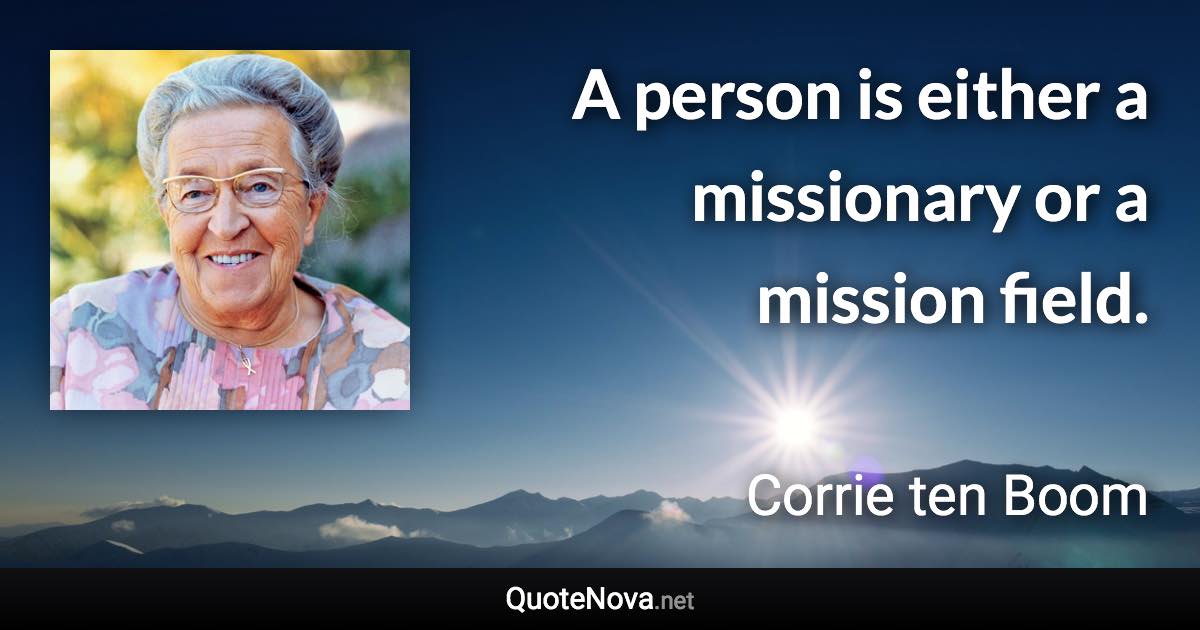 A person is either a missionary or a mission field. - Corrie ten Boom quote
