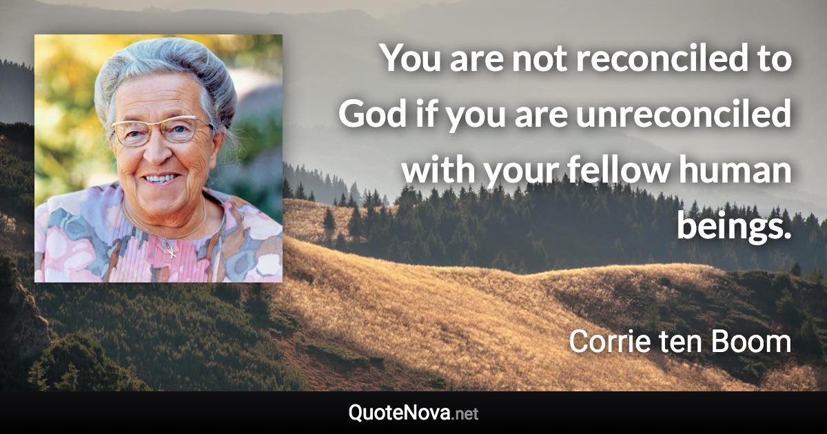 You are not reconciled to God if you are unreconciled with your fellow human beings. - Corrie ten Boom quote