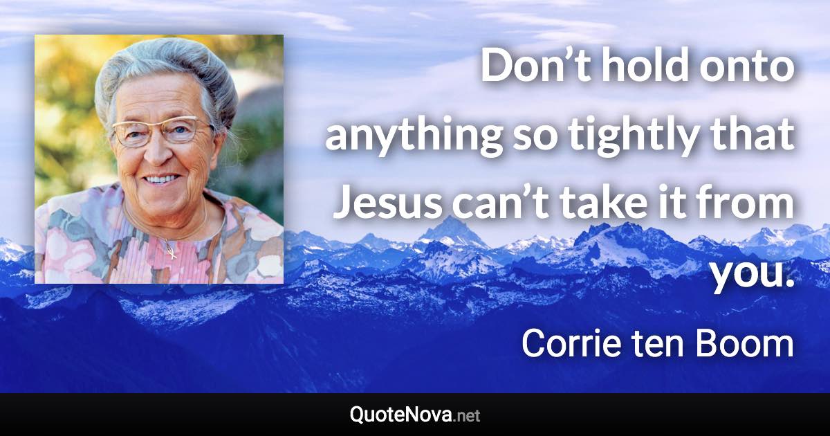 Don’t hold onto anything so tightly that Jesus can’t take it from you. - Corrie ten Boom quote