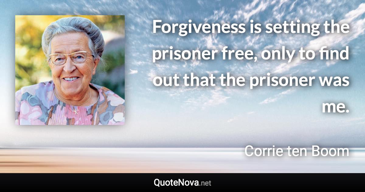 Forgiveness is setting the prisoner free, only to find out that the prisoner was me. - Corrie ten Boom quote