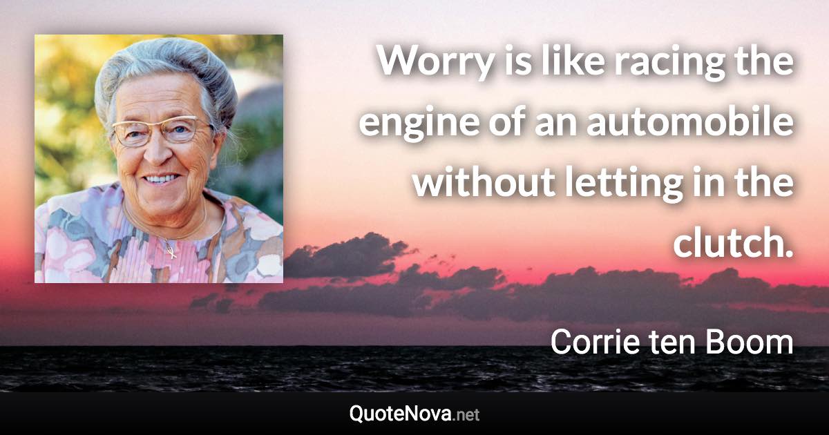 Worry is like racing the engine of an automobile without letting in the clutch. - Corrie ten Boom quote