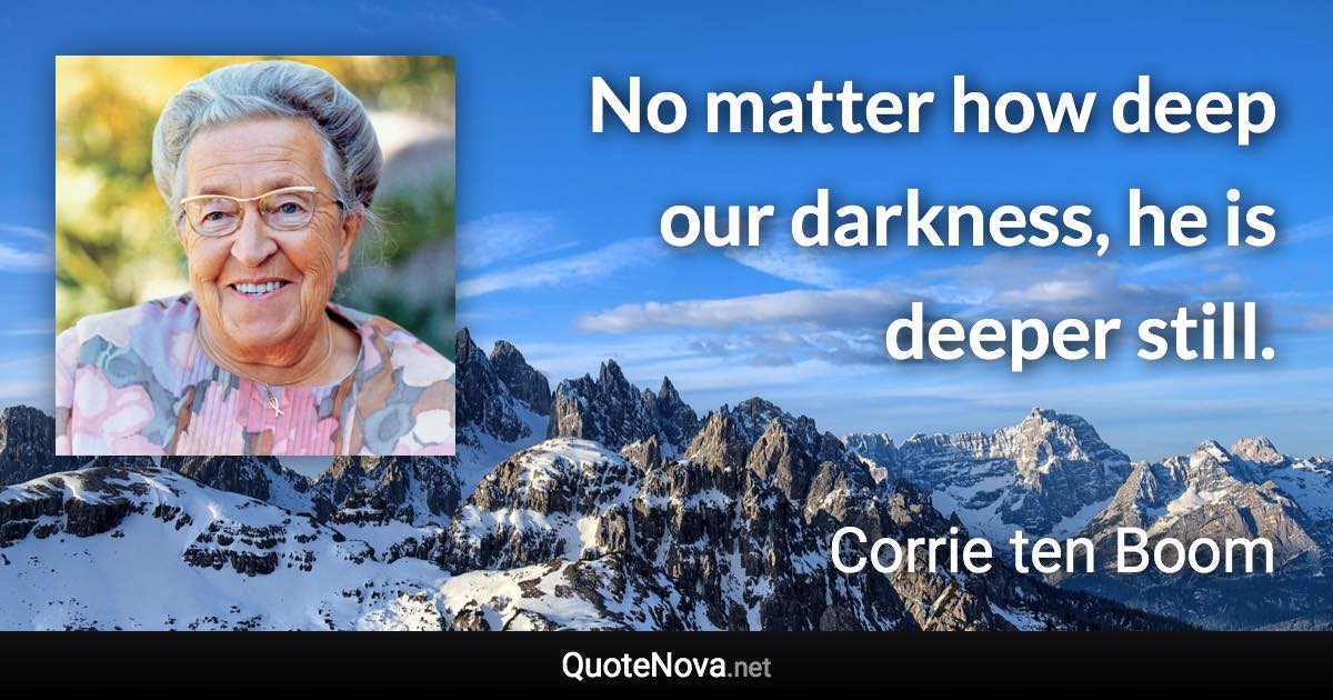 No matter how deep our darkness, he is deeper still. - Corrie ten Boom quote