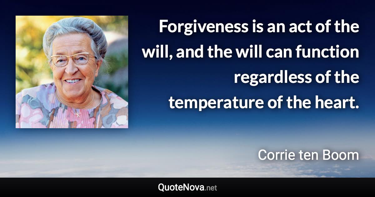 Forgiveness is an act of the will, and the will can function regardless of the temperature of the heart. - Corrie ten Boom quote