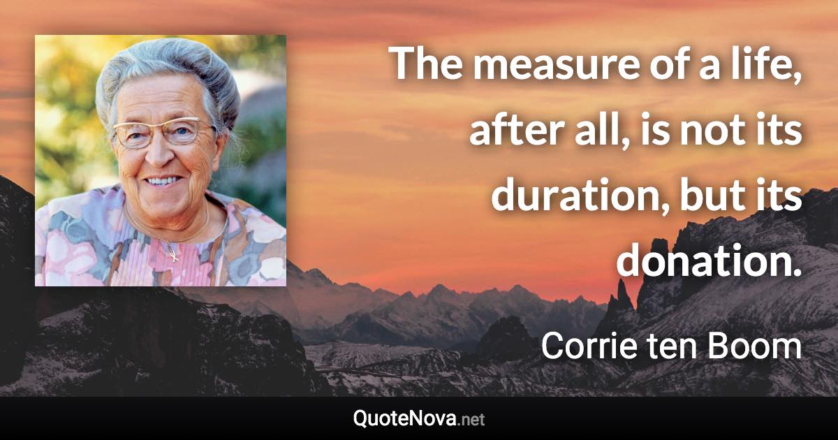 The measure of a life, after all, is not its duration, but its donation. - Corrie ten Boom quote