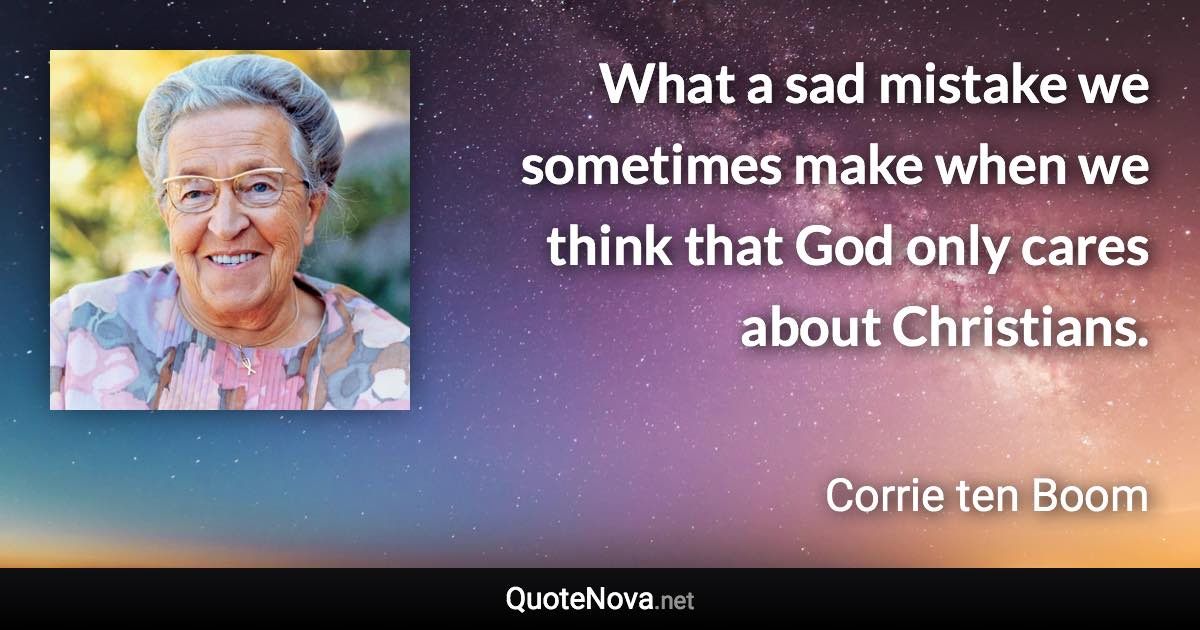 What a sad mistake we sometimes make when we think that God only cares about Christians. - Corrie ten Boom quote